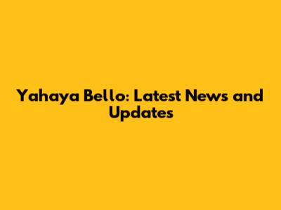 Yahaya Bello: Latest News and Updates