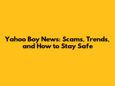 Yahoo Boy News: Scams, Trends, and How to Stay Safe