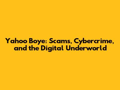 Yahoo Boye: Scams, Cybercrime, and the Digital Underworld