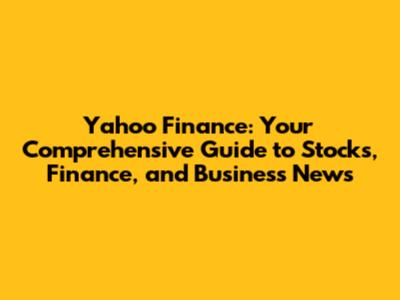 Yahoo Finance: Your Comprehensive Guide to Stocks, Finance, and Business News