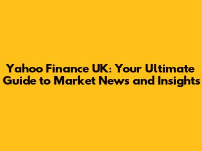 Yahoo Finance UK: Your Ultimate Guide to Market News and Insights