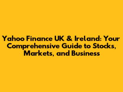 Yahoo Finance UK & Ireland: Your Comprehensive Guide to Stocks, Markets, and Business