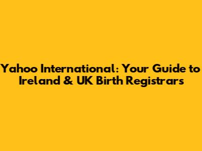 Yahoo International: Your Guide to Ireland & UK Birth Registrars