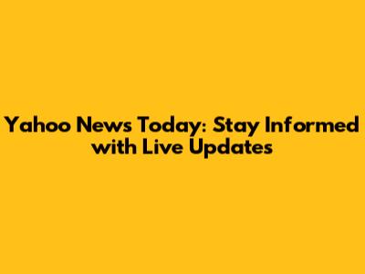 Yahoo News Today: Stay Informed with Live Updates