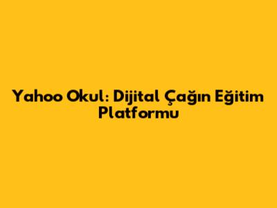 Yahoo Okul: Dijital Çağın Eğitim Platformu