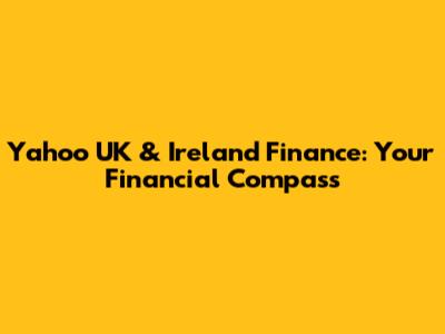 Yahoo UK & Ireland Finance: Your Financial Compass