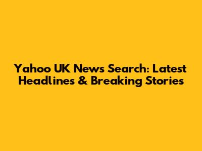Yahoo UK News Search: Latest Headlines & Breaking Stories