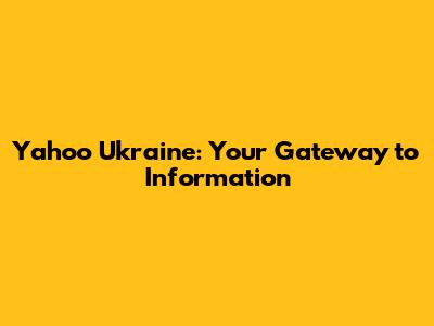 Yahoo Ukraine: Your Gateway to Information