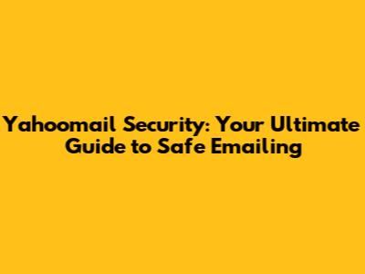 Yahoomail Security: Your Ultimate Guide to Safe Emailing