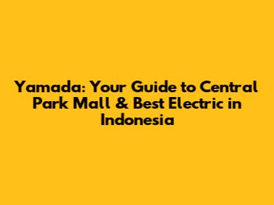 Yamada: Your Guide to Central Park Mall & Best Electric in Indonesia