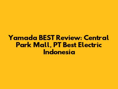 Yamada BEST Review: Central Park Mall, PT Best Electric Indonesia