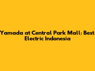 Yamada at Central Park Mall: Best Electric Indonesia