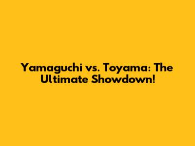 Yamaguchi vs. Toyama: The Ultimate Showdown!