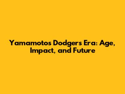 Yamamoto's Dodgers Era: Age, Impact, and Future