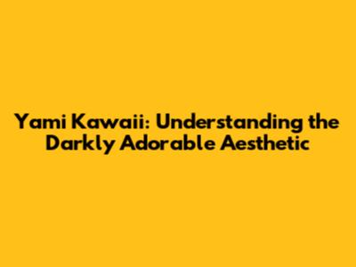 Yami Kawaii: Understanding the Darkly Adorable Aesthetic