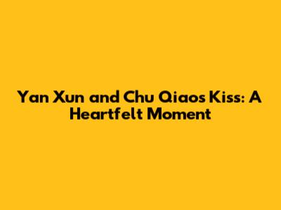Yan Xun and Chu Qiao's Kiss: A Heartfelt Moment