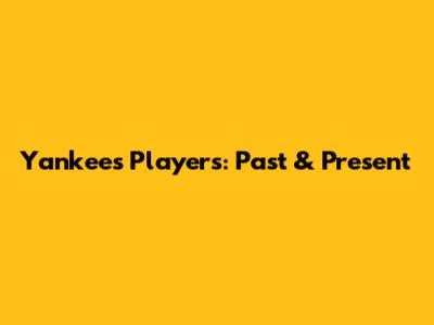 Yankees Players: Past & Present