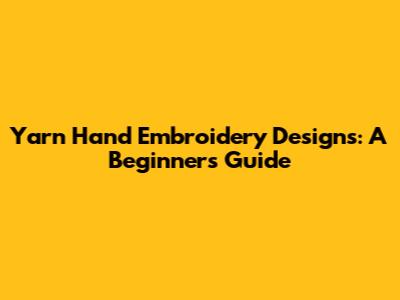 Yarn Hand Embroidery Designs: A Beginner's Guide