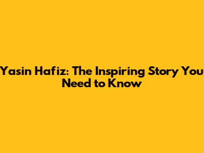 Yasin Hafiz: The Inspiring Story You Need to Know