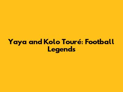 Yaya and Kolo Touré: Football Legends