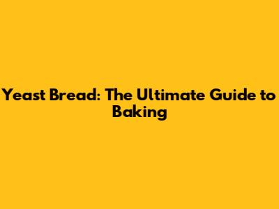 Yeast Bread: The Ultimate Guide to Baking
