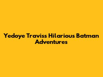 Yedoye Travis's Hilarious Batman Adventures