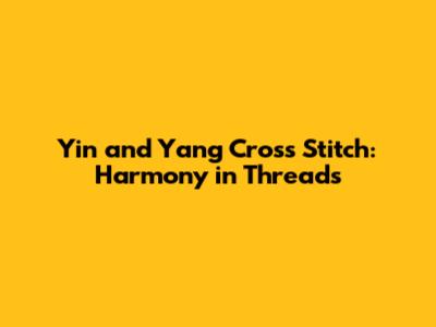 Yin and Yang Cross Stitch: Harmony in Threads