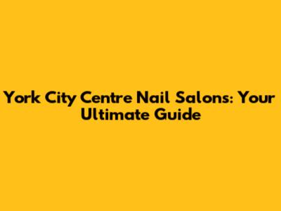 York City Centre Nail Salons: Your Ultimate Guide