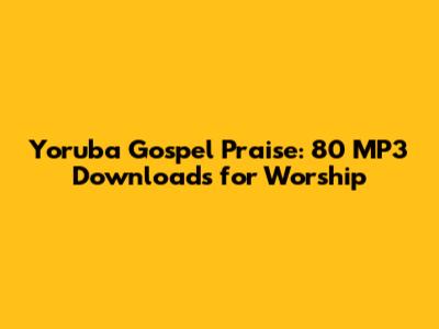 Yoruba Gospel Praise: 80 MP3 Downloads for Worship