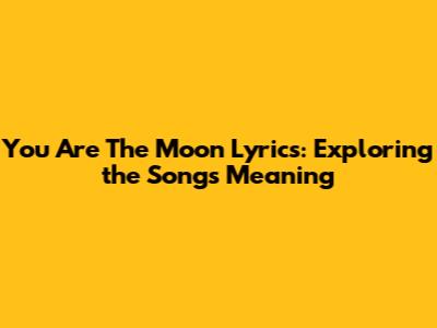 You Are The Moon Lyrics: Exploring the Song's Meaning