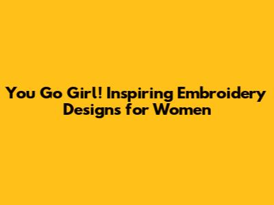 You Go Girl! Inspiring Embroidery Designs for Women