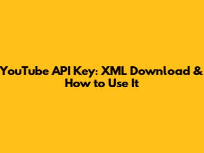 YouTube API Key: XML Download & How to Use It