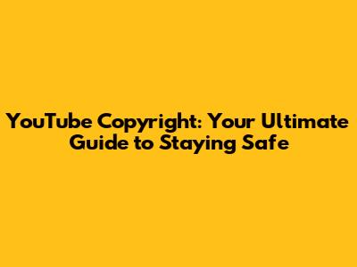 YouTube Copyright: Your Ultimate Guide to Staying Safe