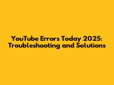 YouTube Errors Today 2025: Troubleshooting and Solutions