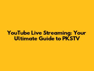 YouTube Live Streaming: Your Ultimate Guide to PKSTV