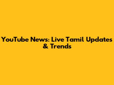 YouTube News: Live Tamil Updates & Trends
