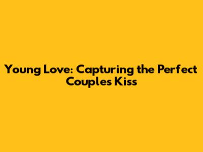 Young Love: Capturing the Perfect Couple's Kiss