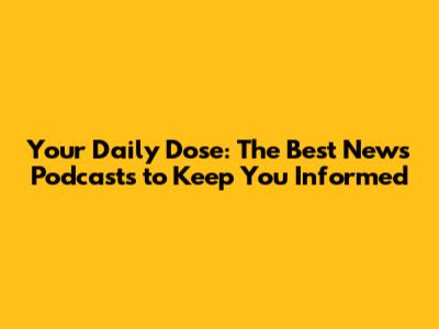 Your Daily Dose: The Best News Podcasts to Keep You Informed