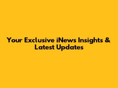Your Exclusive iNews Insights & Latest Updates