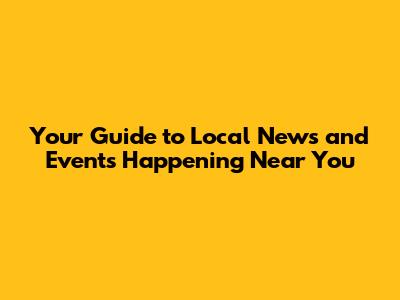 Your Guide to Local News and Events Happening Near You