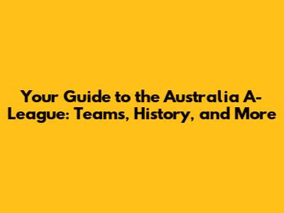 Your Guide to the Australia A-League: Teams, History, and More