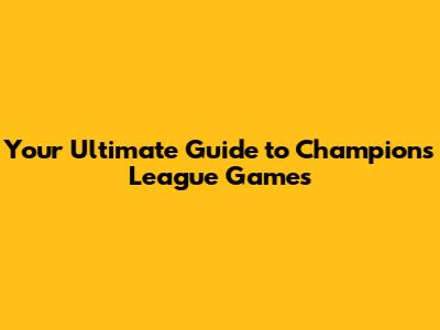 Your Ultimate Guide to Champions League Games