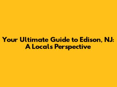 Your Ultimate Guide to Edison, NJ: A Local's Perspective