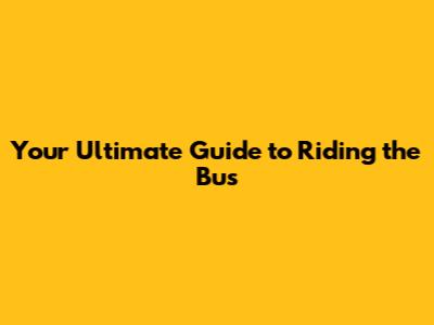 Your Ultimate Guide to Riding the Bus