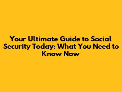 Your Ultimate Guide to Social Security Today: What You Need to Know Now