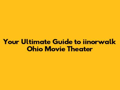 Your Ultimate Guide to iinorwalk Ohio Movie Theater