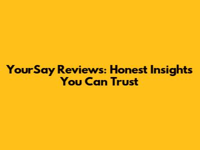 YourSay Reviews: Honest Insights You Can Trust