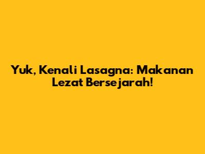 Yuk, Kenali Lasagna: Makanan Lezat Bersejarah!