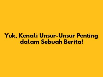 Yuk, Kenali Unsur-Unsur Penting dalam Sebuah Berita!