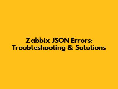 Zabbix JSON Errors: Troubleshooting & Solutions